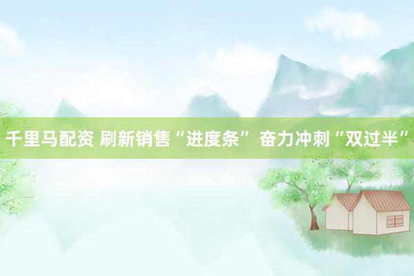 千里马配资 刷新销售“进度条” 奋力冲刺“双过半”