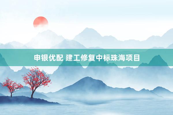 申银优配 建工修复中标珠海项目