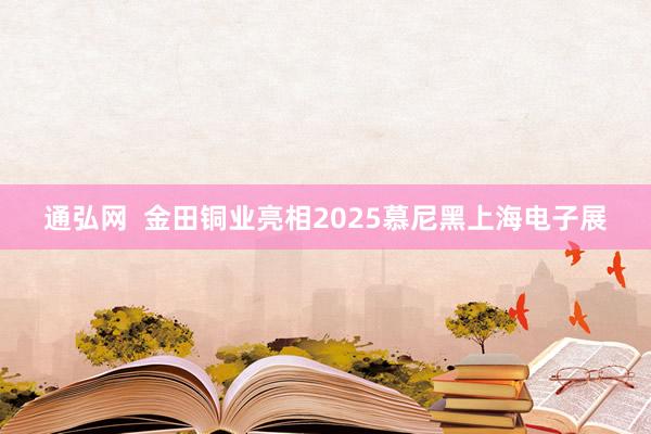 通弘网  金田铜业亮相2025慕尼黑上海电子展