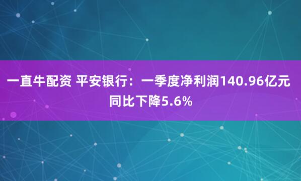 一直牛配资 平安银行：一季度净利润140.96亿元 同比下降5.6%