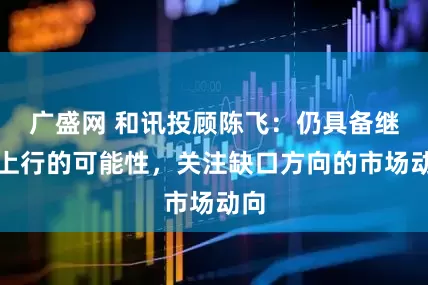 广盛网 和讯投顾陈飞：仍具备继续上行的可能性，关注缺口方向的市场动向