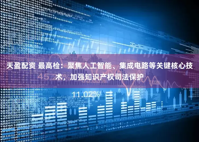 天盈配资 最高检：聚焦人工智能、集成电路等关键核心技术，加强知识产权司法保护