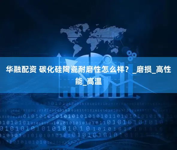 华融配资 碳化硅陶瓷耐磨性怎么样？_磨损_高性能_高温