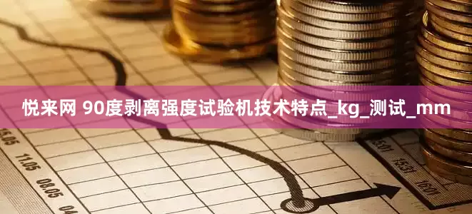 悦来网 90度剥离强度试验机技术特点_kg_测试_mm
