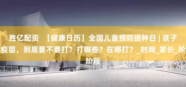 胜亿配资  【健康日历】全国儿童预防接种日 | 孩子的疫苗，到底要不要打？打哪些？在哪打？_时间_家长_阶段