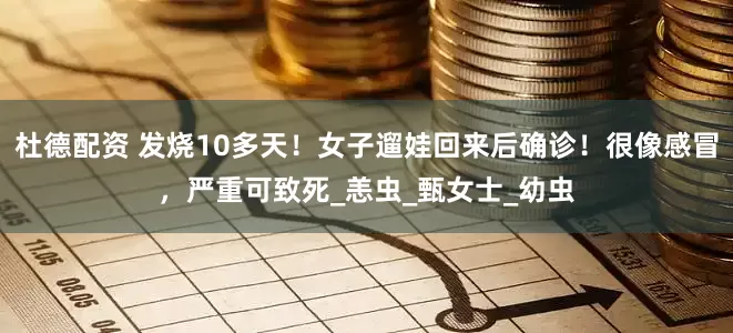 杜德配资 发烧10多天！女子遛娃回来后确诊！很像感冒，严重可致死_恙虫_甄女士_幼虫
