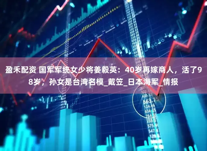 盈禾配资 国军军统女少将姜毅英：40岁再嫁商人，活了98岁，孙女是台湾名模_戴笠_日本海军_情报