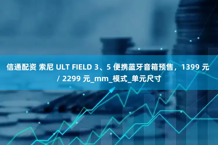 信通配资 索尼 ULT FIELD 3、5 便携蓝牙音箱预售，1399 元 / 2299 元_mm_模式_单元尺寸