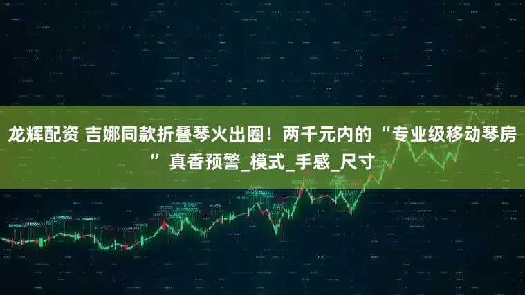龙辉配资 吉娜同款折叠琴火出圈！两千元内的 “专业级移动琴房” 真香预警_模式_手感_尺寸