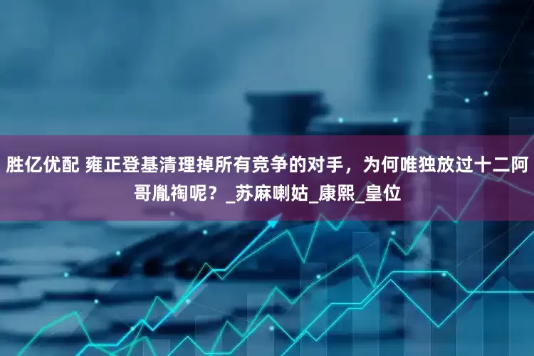 胜亿优配 雍正登基清理掉所有竞争的对手，为何唯独放过十二阿哥胤祹呢？_苏麻喇姑_康熙_皇位