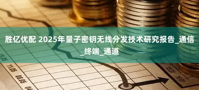 胜亿优配 2025年量子密钥无线分发技术研究报告_通信_终端_通道