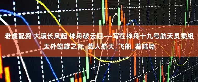 老虎配资 大漠长风起 神舟破云归——写在神舟十九号航天员乘组天外凯旋之际_载人航天_飞船_着陆场