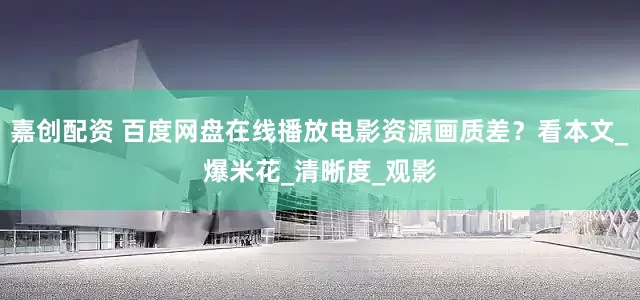 嘉创配资 百度网盘在线播放电影资源画质差？看本文_爆米花_清晰度_观影