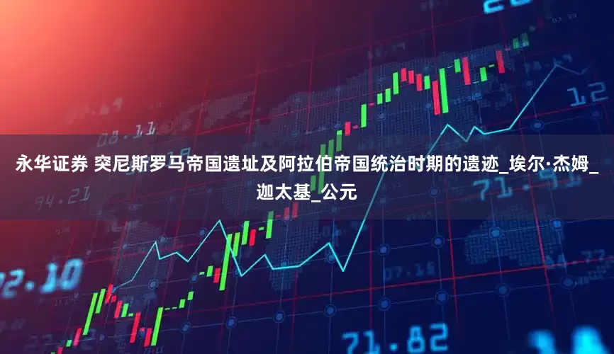 永华证券 突尼斯罗马帝国遗址及阿拉伯帝国统治时期的遗迹_埃尔·杰姆_迦太基_公元