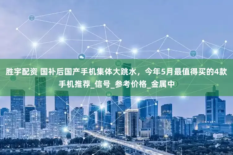 胜宇配资 国补后国产手机集体大跳水，今年5月最值得买的4款手机推荐_信号_参考价格_金属中