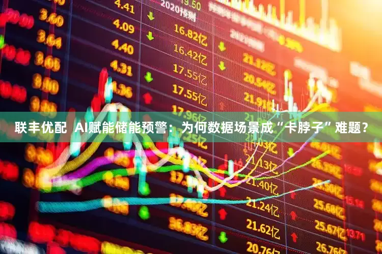 联丰优配  AI赋能储能预警：为何数据场景成“卡脖子”难题？
