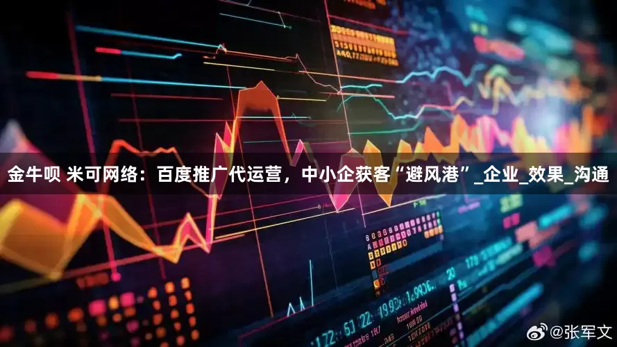 金牛呗 米可网络：百度推广代运营，中小企获客“避风港”_企业_效果_沟通