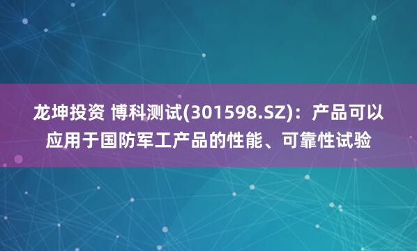 龙坤投资 博科测试(301598.SZ)：产品可以应用于国防军工产品的性能、可靠性试验
