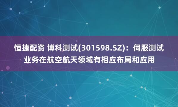 恒捷配资 博科测试(301598.SZ)：伺服测试业务在航空航天领域有相应布局和应用
