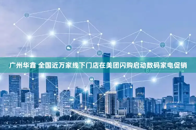 广州华鑫 全国近万家线下门店在美团闪购启动数码家电促销