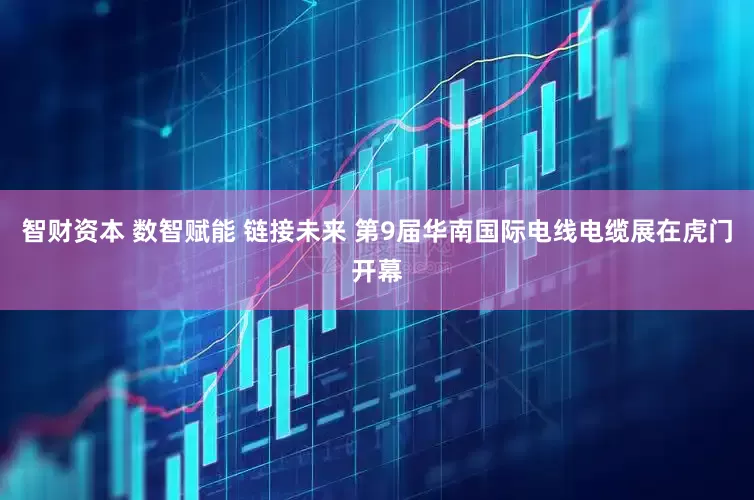 智财资本 数智赋能 链接未来 第9届华南国际电线电缆展在虎门开幕