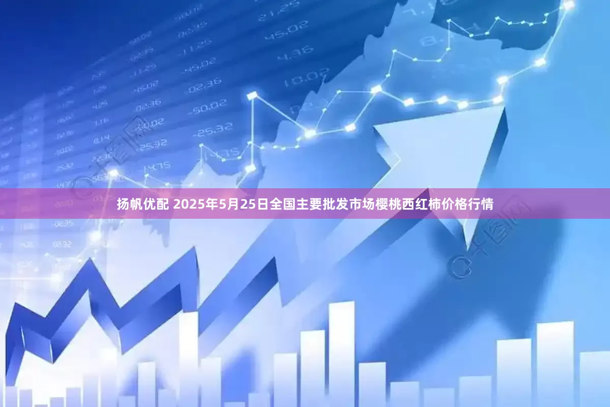 扬帆优配 2025年5月25日全国主要批发市场樱桃西红柿价格行情