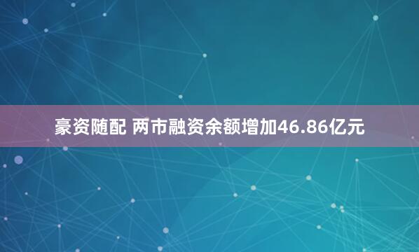 豪资随配 两市融资余额增加46.86亿元