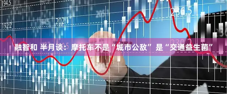 融智和 半月谈：摩托车不是“城市公敌” 是“交通益生菌”