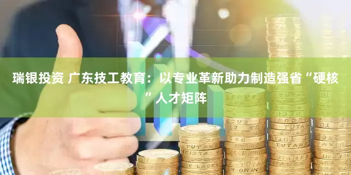 瑞银投资 广东技工教育：以专业革新助力制造强省“硬核”人才矩阵