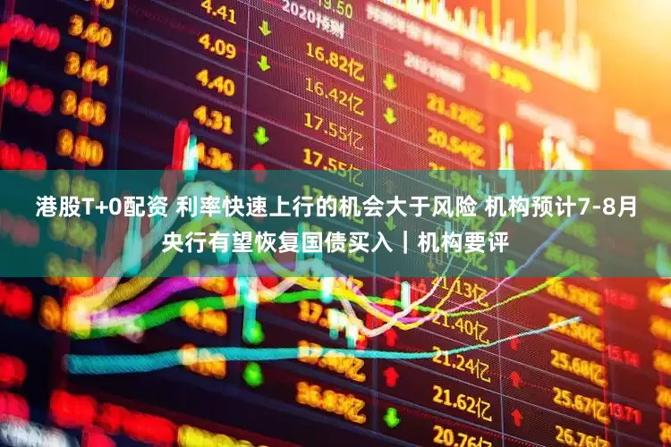 港股T+0配资 利率快速上行的机会大于风险 机构预计7-8月央行有望恢复国债买入｜机构要评