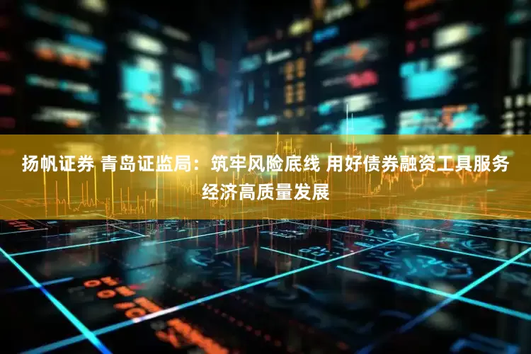 扬帆证券 青岛证监局：筑牢风险底线 用好债券融资工具服务经济高质量发展