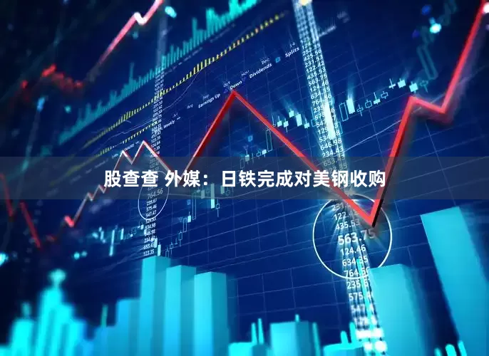股查查 外媒：日铁完成对美钢收购