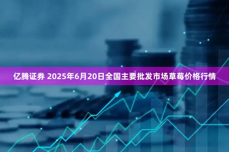 亿腾证券 2025年6月20日全国主要批发市场草莓价格行情