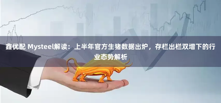 鑫优配 Mysteel解读：上半年官方生猪数据出炉，存栏出栏双增下的行业态势解析