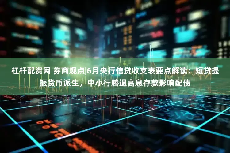 杠杆配资网 券商观点|6月央行信贷收支表要点解读：短贷提振货币派生，中小行腾退高息存款影响配债