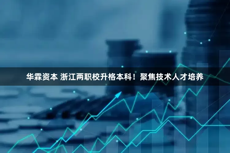 华霖资本 浙江两职校升格本科！聚焦技术人才培养