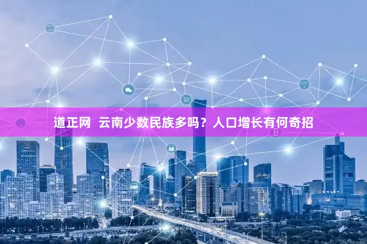 道正网  云南少数民族多吗？人口增长有何奇招