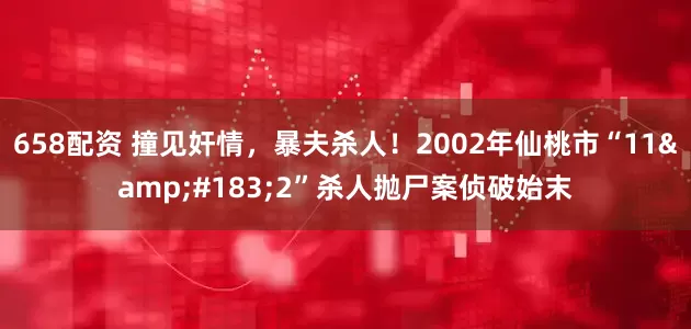 658配资 撞见奸情，暴夫杀人！2002年仙桃市“11&#183;2”杀人抛尸案侦破始末