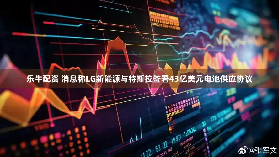 乐牛配资 消息称LG新能源与特斯拉签署43亿美元电池供应协议