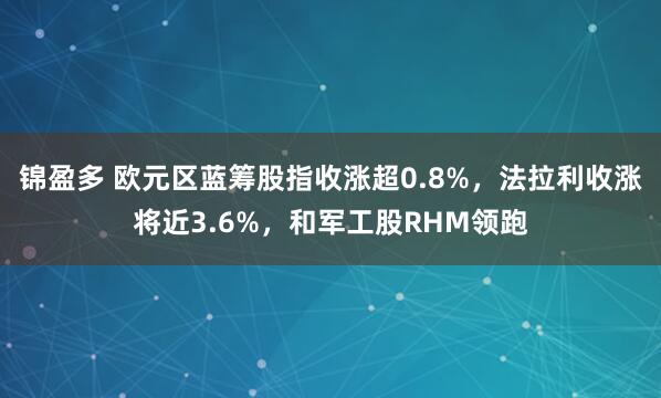 锦盈多 欧元区蓝筹股指收涨超0.8%，法拉利收涨将近3.6%，和军工股RHM领跑
