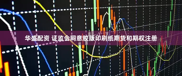 华盛配资 证监会同意胶版印刷纸期货和期权注册