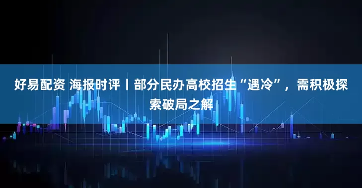 好易配资 海报时评丨部分民办高校招生“遇冷”，需积极探索破局之解