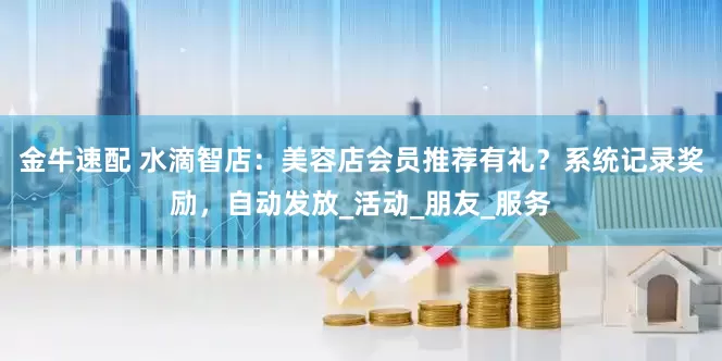 金牛速配 水滴智店：美容店会员推荐有礼？系统记录奖励，自动发放_活动_朋友_服务