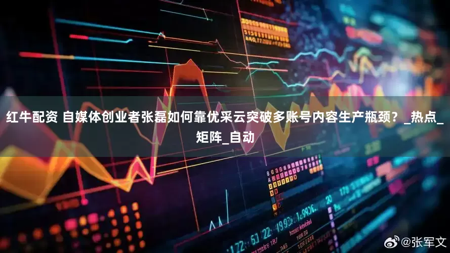红牛配资 自媒体创业者张磊如何靠优采云突破多账号内容生产瓶颈？_热点_矩阵_自动