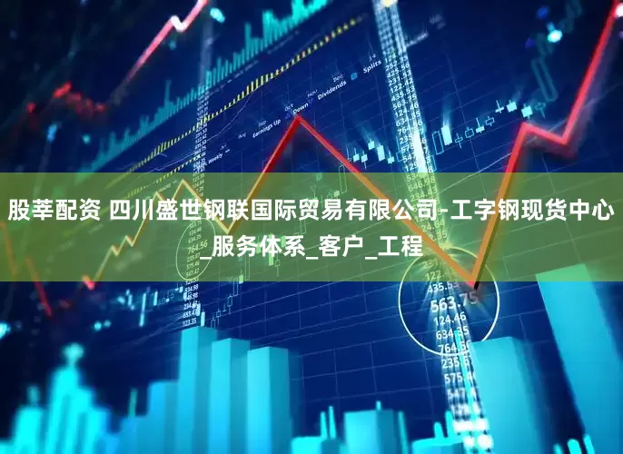 股莘配资 四川盛世钢联国际贸易有限公司-工字钢现货中心_服务体系_客户_工程