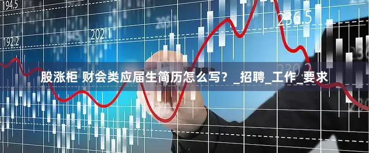 股涨柜 财会类应届生简历怎么写？_招聘_工作_要求