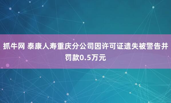抓牛网 泰康人寿重庆分公司因许可证遗失被警告并罚款0.5万元