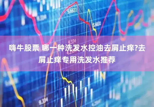 嗨牛股票 哪一种洗发水控油去屑止痒?去屑止痒专用洗发水推荐