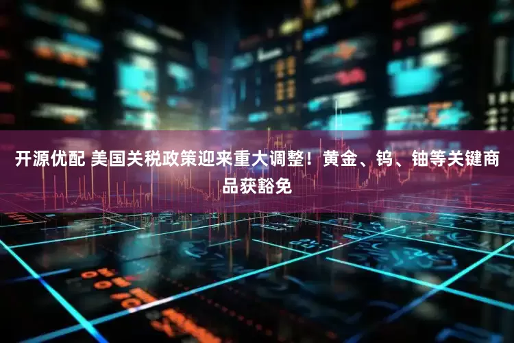 开源优配 美国关税政策迎来重大调整！黄金、钨、铀等关键商品获豁免
