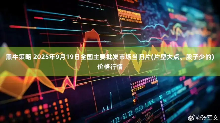 黑牛策略 2025年9月19日全国主要批发市场当归片(片型大点、股子少的)价格行情